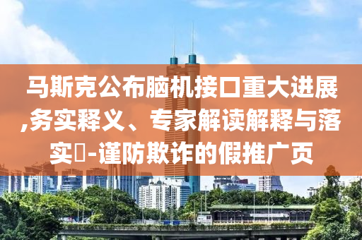 馬斯克公布腦機(jī)接口重大進(jìn)展,務(wù)實(shí)釋義、專家解讀解釋與落實(shí)?-謹(jǐn)防欺詐的假推廣頁