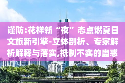 謹防:花樣新“夜”態(tài)點燃夏日文旅新引擎-立體剖析、專家解析解釋與落實,抵制不實的蠱惑