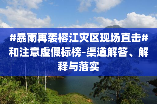 #暴雨再襲榕江災區(qū)現(xiàn)場直擊#和注意虛假標榜-渠道解答、解釋與落實