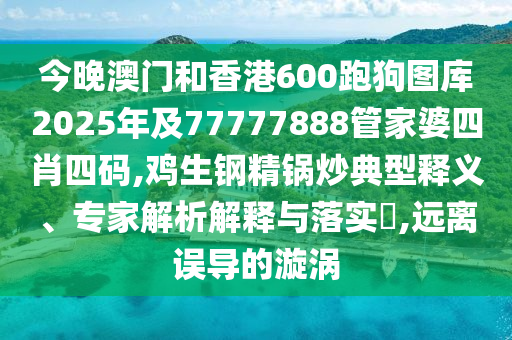 今晚澳門(mén)和香港600跑狗圖庫(kù)2025年及77777888管家婆四肖四碼,雞生鋼精鍋炒典型釋義、專家解析解釋與落實(shí)?,遠(yuǎn)離誤導(dǎo)的漩渦