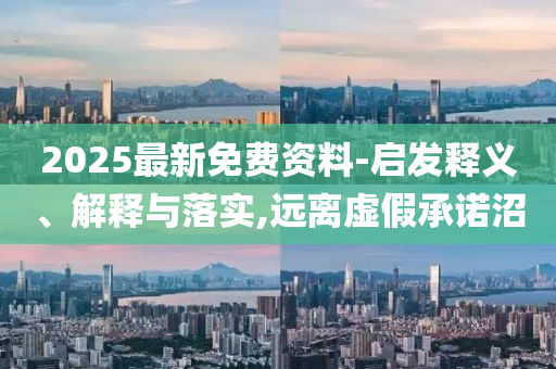 2025最新免費(fèi)資料-啟發(fā)釋義、解釋與落實(shí),遠(yuǎn)離虛假承諾沼