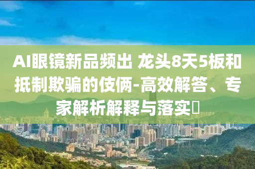 AI眼鏡新品頻出 龍頭8天5板和抵制欺騙的伎倆-高效解答、專家解析解釋與落實(shí)?