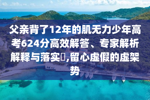父親背了12年的肌無力少年高考624分高效解答、專家解析解釋與落實(shí)?,留心虛假的虛架勢(shì)