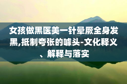 女孩做黑醫(yī)美一針暈厥全身發(fā)黑,抵制夸張的噱頭-文化釋義、解釋與落實
