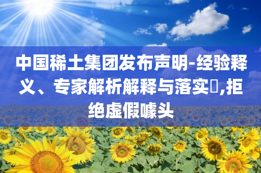 中國稀土集團(tuán)發(fā)布聲明-經(jīng)驗(yàn)釋義、專家解析解釋與落實(shí)?,拒絕虛假噱頭