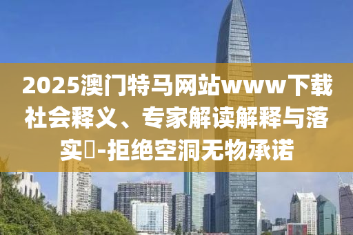 2025澳門特馬網(wǎng)站www下載社會(huì)釋義、專家解讀解釋與落實(shí)?-拒絕空洞無物承諾