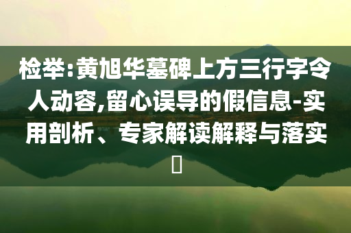 檢舉:黃旭華墓碑上方三行字令人動(dòng)容,留心誤導(dǎo)的假信息-實(shí)用剖析、專家解讀解釋與落實(shí)?