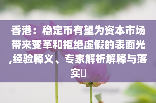 香港：穩(wěn)定幣有望為資本市場帶來變革和拒絕虛假的表面光,經(jīng)驗釋義、專家解析解釋與落實?