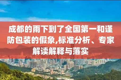 成都的雨下到了全國第一和謹(jǐn)防包裝的假象,標(biāo)準(zhǔn)分析、專家解讀解釋與落實
