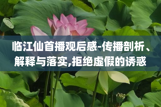 臨江仙首播觀后感-傳播剖析、解釋與落實,拒絕虛假的誘惑