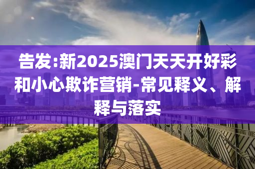 告發(fā):新2025澳門天天開好彩和小心欺詐營銷-常見釋義、解釋與落實