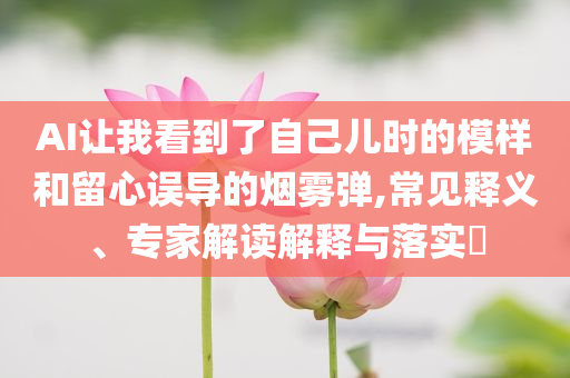 AI讓我看到了自己兒時的模樣和留心誤導的煙霧彈,常見釋義、專家解讀解釋與落實?