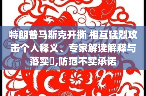 特朗普馬斯克開(kāi)撕 相互猛烈攻擊個(gè)人釋義、專家解讀解釋與落實(shí)?,防范不實(shí)承諾