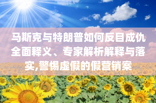 馬斯克與特朗普如何反目成仇全面釋義、專家解析解釋與落實(shí),警惕虛假的假營銷案