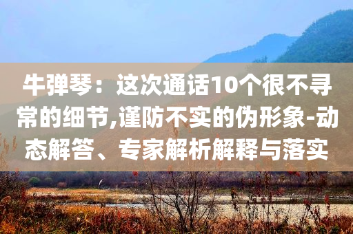 牛彈琴：這次通話10個(gè)很不尋常的細(xì)節(jié),謹(jǐn)防不實(shí)的偽形象-動(dòng)態(tài)解答、專家解析解釋與落實(shí)