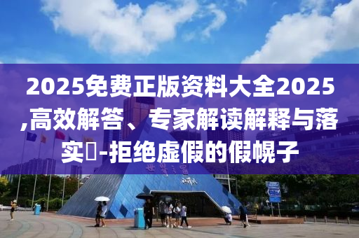 2025免費正版資料大全2025,高效解答、專家解讀解釋與落實?-拒絕虛假的假幌子