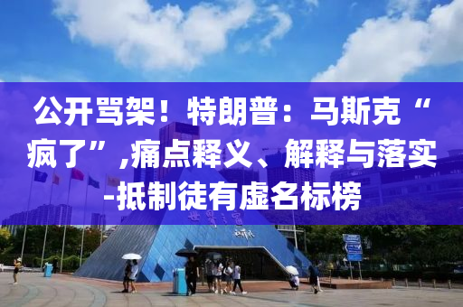 公開(kāi)罵架！特朗普：馬斯克“瘋了”,痛點(diǎn)釋義、解釋與落實(shí)-抵制徒有虛名標(biāo)榜