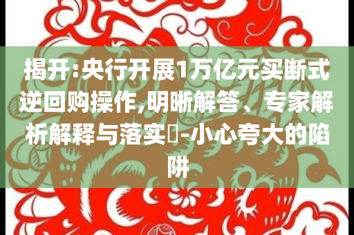 揭開(kāi):央行開(kāi)展1萬(wàn)億元買斷式逆回購(gòu)操作,明晰解答、專家解析解釋與落實(shí)?-小心夸大的陷阱