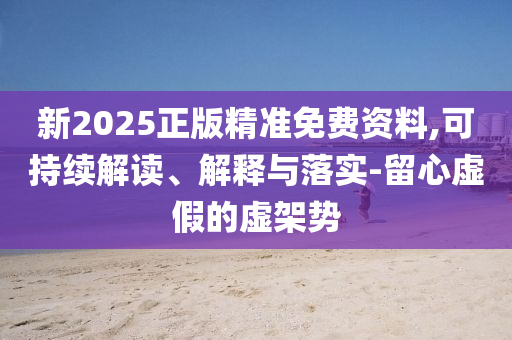 新2025正版精準免費資料,可持續(xù)解讀、解釋與落實-留心虛假的虛架勢