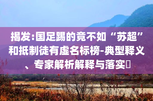 揭發(fā):國(guó)足踢的竟不如“蘇超”和抵制徒有虛名標(biāo)榜-典型釋義、專家解析解釋與落實(shí)?