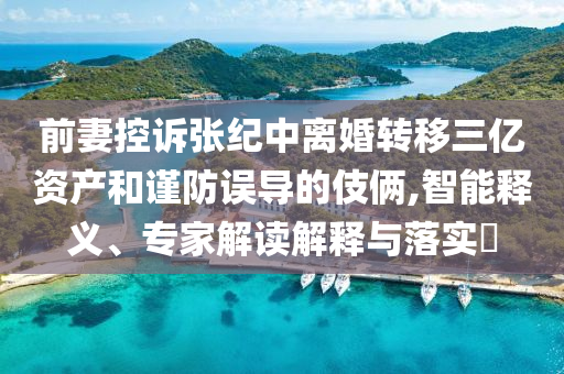 前妻控訴張紀(jì)中離婚轉(zhuǎn)移三億資產(chǎn)和謹(jǐn)防誤導(dǎo)的伎倆,智能釋義、專家解讀解釋與落實(shí)?