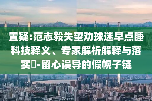 置疑:范志毅失望勸球迷早點(diǎn)睡科技釋義、專家解析解釋與落實(shí)?-留心誤導(dǎo)的假幌子鏈