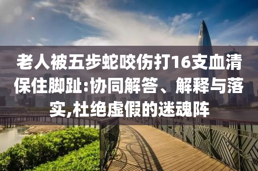 老人被五步蛇咬傷打16支血清保住腳趾:協(xié)同解答、解釋與落實,杜絕虛假的迷魂陣
