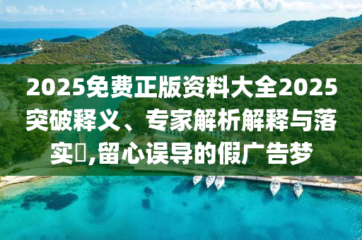 2025免費正版資料大全2025突破釋義、專家解析解釋與落實?,留心誤導(dǎo)的假廣告夢