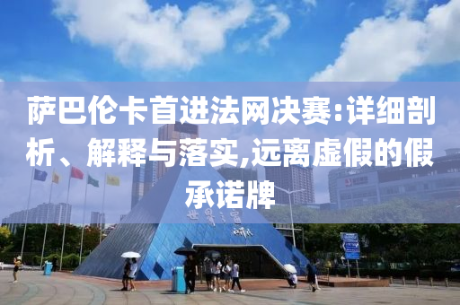 薩巴倫卡首進法網(wǎng)決賽:詳細剖析、解釋與落實,遠離虛假的假承諾牌