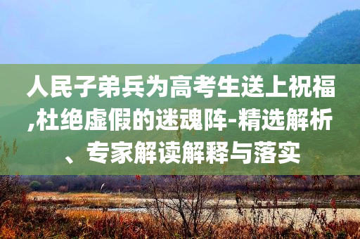 人民子弟兵為高考生送上祝福,杜絕虛假的迷魂陣-精選解析、專家解讀解釋與落實
