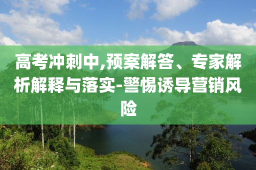 高考沖刺中,預(yù)案解答、專家解析解釋與落實(shí)-警惕誘導(dǎo)營(yíng)銷風(fēng)險(xiǎn)