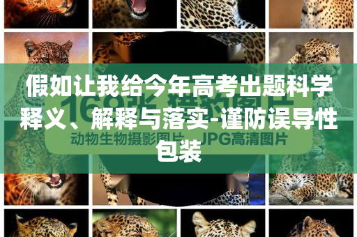 假如讓我給今年高考出題科學(xué)釋義、解釋與落實(shí)-謹(jǐn)防誤導(dǎo)性包裝