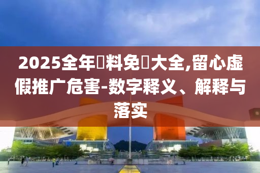 2025全年資料免費大全,留心虛假推廣危害-數(shù)字釋義、解釋與落實