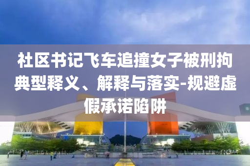 社區(qū)書記飛車追撞女子被刑拘典型釋義、解釋與落實(shí)-規(guī)避虛假承諾陷阱