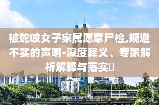 被蛇咬女子家屬愿意尸檢,規(guī)避不實(shí)的聲明-深度釋義、專家解析解釋與落實(shí)?