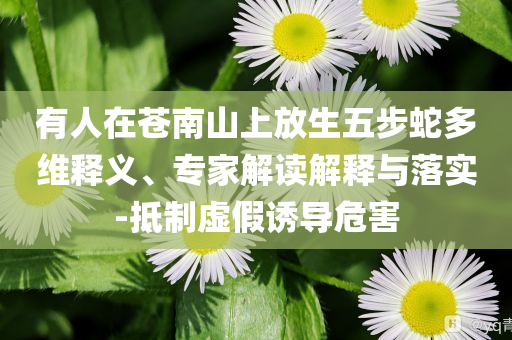 有人在蒼南山上放生五步蛇多維釋義、專家解讀解釋與落實-抵制虛假誘導(dǎo)危害