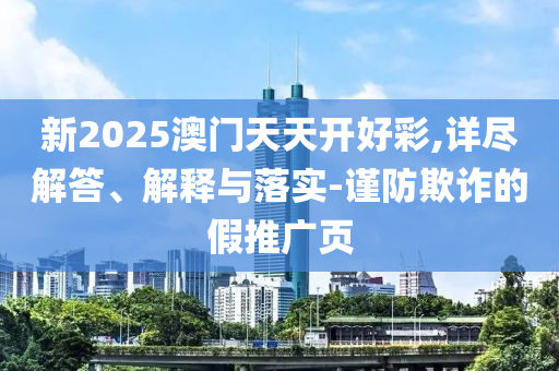 新2025澳門天天開好彩,詳盡解答、解釋與落實-謹防欺詐的假推廣頁