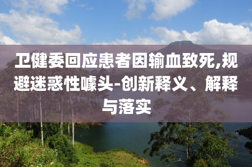 衛(wèi)健委回應(yīng)患者因輸血致死,規(guī)避迷惑性噱頭-創(chuàng)新釋義、解釋與落實