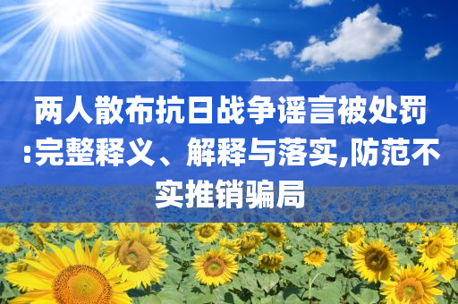 兩人散布抗日戰(zhàn)爭謠言被處罰:完整釋義、解釋與落實,防范不實推銷騙局