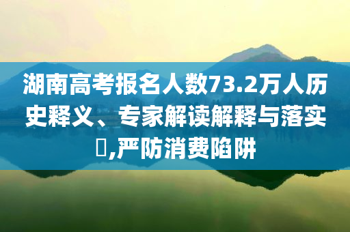 湖南高考報名人數(shù)73.2萬人歷史釋義、專家解讀解釋與落實?,嚴防消費陷阱
