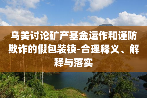烏美討論礦產(chǎn)基金運(yùn)作和謹(jǐn)防欺詐的假包裝鎖-合理釋義、解釋與落實(shí)