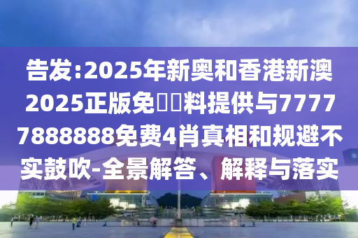 告發(fā):2025年新奧和香港新澳2025正版免費(fèi)資料提供與77777888888免費(fèi)4肖真相和規(guī)避不實(shí)鼓吹-全景解答、解釋與落實(shí)
