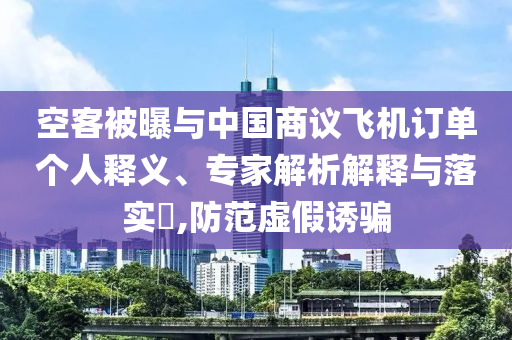 空客被曝與中國商議飛機(jī)訂單個(gè)人釋義、專家解析解釋與落實(shí)?,防范虛假誘騙