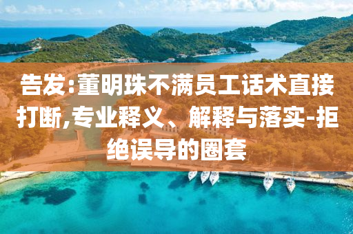 告發(fā):董明珠不滿員工話術(shù)直接打斷,專業(yè)釋義、解釋與落實(shí)-拒絕誤導(dǎo)的圈套