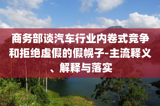 商務(wù)部談汽車(chē)行業(yè)內(nèi)卷式競(jìng)爭(zhēng)和拒絕虛假的假幌子-主流釋義、解釋與落實(shí)