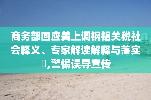 商務(wù)部回應(yīng)美上調(diào)鋼鋁關(guān)稅社會(huì)釋義、專(zhuān)家解讀解釋與落實(shí)?,警惕誤導(dǎo)宣傳