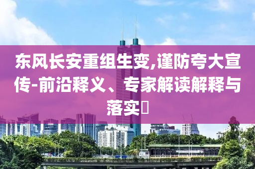 東風(fēng)長(zhǎng)安重組生變,謹(jǐn)防夸大宣傳-前沿釋義、專(zhuān)家解讀解釋與落實(shí)?