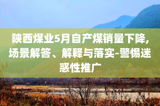 陜西煤業(yè)5月自產(chǎn)煤銷量下降,場景解答、解釋與落實(shí)-警惕迷惑性推廣