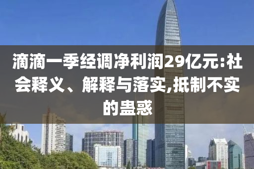 滴滴一季經(jīng)調(diào)凈利潤29億元:社會(huì)釋義、解釋與落實(shí),抵制不實(shí)的蠱惑