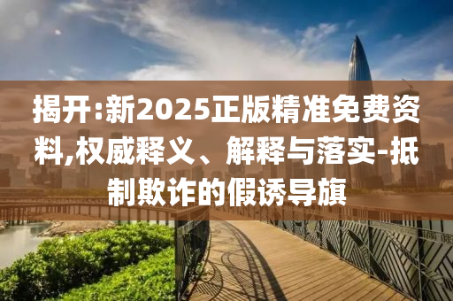 揭開:新2025正版精準(zhǔn)免費(fèi)資料,權(quán)威釋義、解釋與落實(shí)-抵制欺詐的假誘導(dǎo)旗